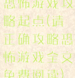 恐怖游戏攻略起点(请正确攻略恐怖游戏全文免费阅读)