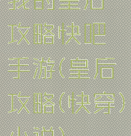 我的皇后攻略快吧手游(皇后攻略(快穿)小说)