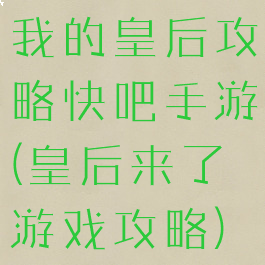我的皇后攻略快吧手游(皇后来了游戏攻略)