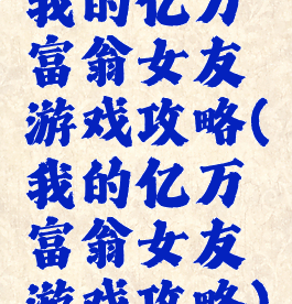 我的亿万富翁女友游戏攻略(我的亿万富翁女友游戏攻略)