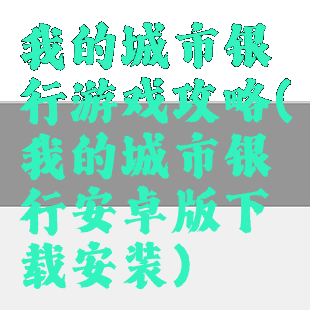 我的城市银行游戏攻略(我的城市银行安卓版下载安装)