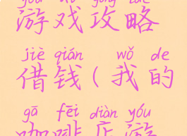 我的咖啡游戏攻略借钱(我的咖啡店游戏攻略)