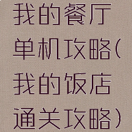 我的餐厅单机攻略(我的饭店通关攻略)