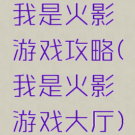 我是火影游戏攻略(我是火影游戏大厅)