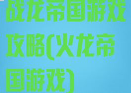 战龙帝国游戏攻略(火龙帝国游戏)