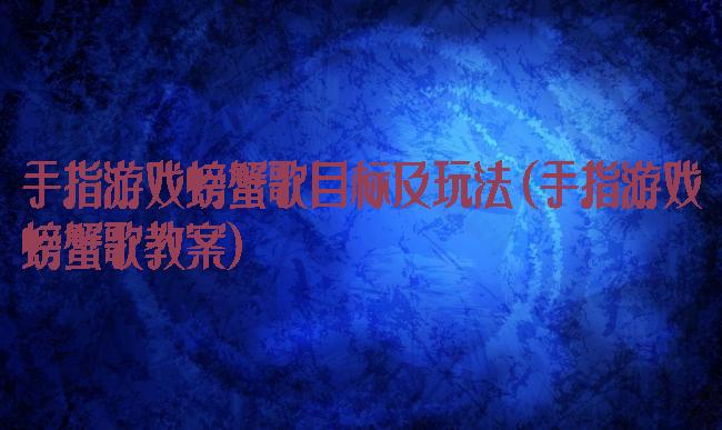 手指游戏螃蟹歌目标及玩法(手指游戏螃蟹歌教案)