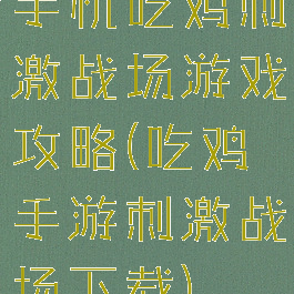 手机吃鸡刺激战场游戏攻略(吃鸡手游刺激战场下载)