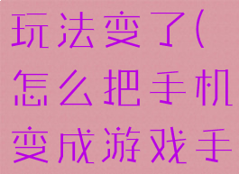 手机游戏的玩法变了(怎么把手机变成游戏手机)