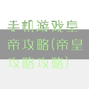 手机游戏皇帝攻略(帝皇攻略攻略)