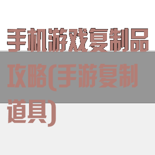 手机游戏复制品攻略(手游复制道具)