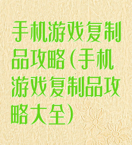 手机游戏复制品攻略(手机游戏复制品攻略大全)