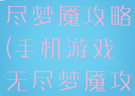 手机游戏无尽梦魇攻略(手机游戏无尽梦魇攻略大全)