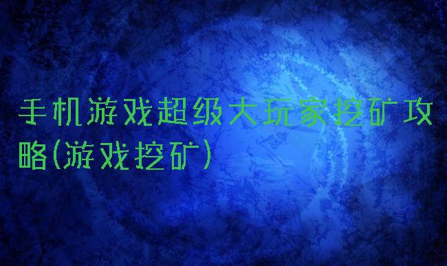 手机游戏超级大玩家挖矿攻略(游戏挖矿)