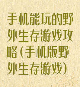手机能玩的野外生存游戏攻略(手机版野外生存游戏)