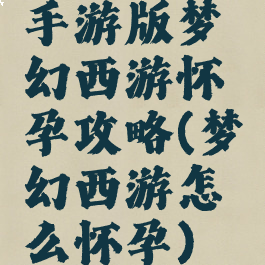 手游版梦幻西游怀孕攻略(梦幻西游怎么怀孕)
