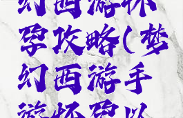 手游版梦幻西游怀孕攻略(梦幻西游手游怀孕以后怎么办)