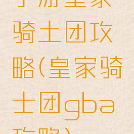 手游皇家骑土团攻略(皇家骑士团gba攻略)