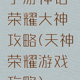 手游神话荣耀大神攻略(天神荣耀游戏攻略)