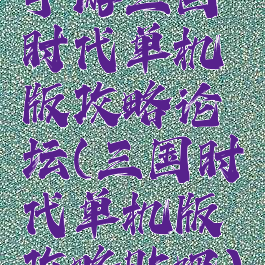 手游三国时代单机版攻略论坛(三国时代单机版攻略贴吧)