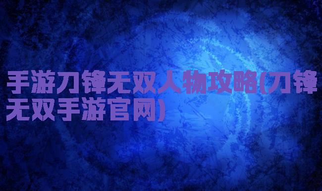 手游刀锋无双人物攻略(刀锋无双手游官网)