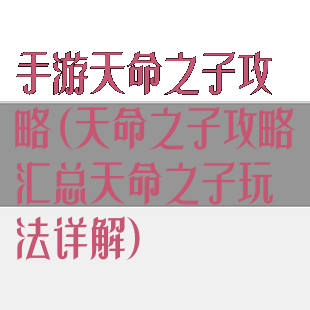 手游天命之子攻略(天命之子攻略汇总天命之子玩法详解)