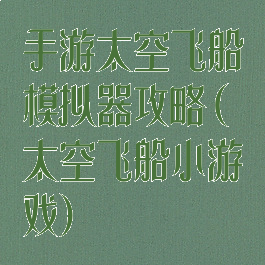 手游太空飞船模拟器攻略(太空飞船小游戏)