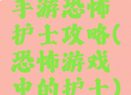 手游恐怖护士攻略(恐怖游戏中的护士)