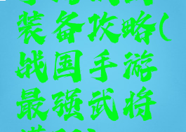 手游战国装备攻略(战国手游最强武将搭配)