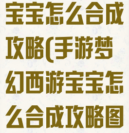 手游梦幻西游宝宝怎么合成攻略(手游梦幻西游宝宝怎么合成攻略图)
