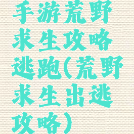 手游荒野求生攻略逃跑(荒野求生出逃攻略)