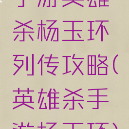 手游英雄杀杨玉环列传攻略(英雄杀手游杨玉环)