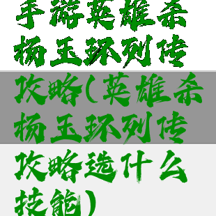 手游英雄杀杨玉环列传攻略(英雄杀杨玉环列传攻略选什么技能)