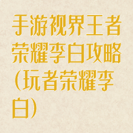 手游视界王者荣耀李白攻略(玩者荣耀李白)