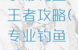 手游钓鱼王者攻略(专业钓鱼手游攻略)