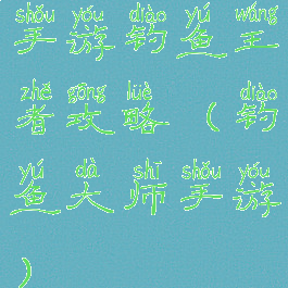 手游钓鱼王者攻略(钓鱼大师手游)