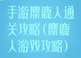 手游麋鹿人通关攻略(麋鹿人游戏攻略)