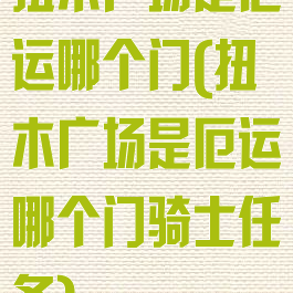 扭木广场是厄运哪个门(扭木广场是厄运哪个门骑士任务)