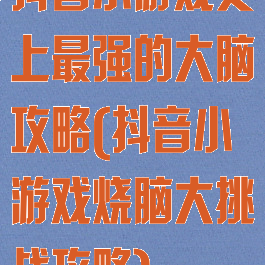 抖音小游戏史上最强的大脑攻略(抖音小游戏烧脑大挑战攻略)