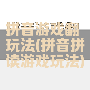 拼音游戏翻玩法(拼音拼读游戏玩法)