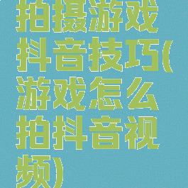 拍摄游戏抖音技巧(游戏怎么拍抖音视频)