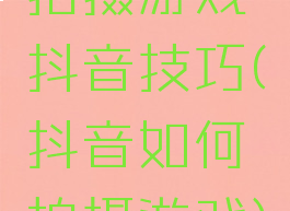 拍摄游戏抖音技巧(抖音如何拍摄游戏)