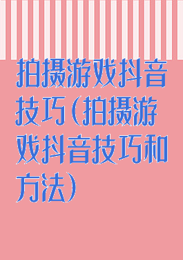 拍摄游戏抖音技巧(拍摄游戏抖音技巧和方法)