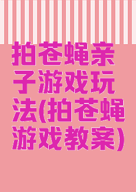 拍苍蝇亲子游戏玩法(拍苍蝇游戏教案)