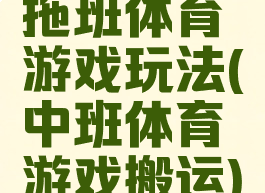 拖班体育游戏玩法(中班体育游戏搬运)