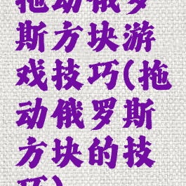 拖动俄罗斯方块游戏技巧(拖动俄罗斯方块的技巧)