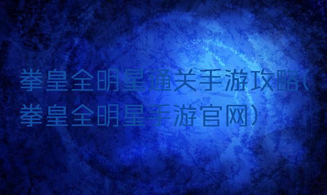 拳皇全明星通关手游攻略(拳皇全明星手游官网)