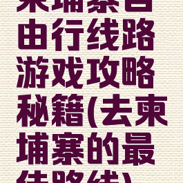 柬埔寨自由行线路游戏攻略秘籍(去柬埔寨的最佳路线)