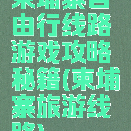 柬埔寨自由行线路游戏攻略秘籍(柬埔寨旅游线路)