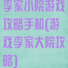李家小院游戏攻略手机(游戏李家大院攻略)