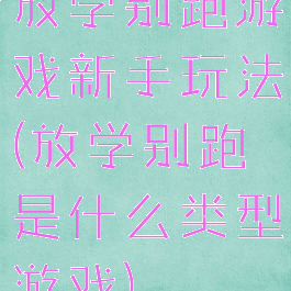 放学别跑游戏新手玩法(放学别跑是什么类型游戏)